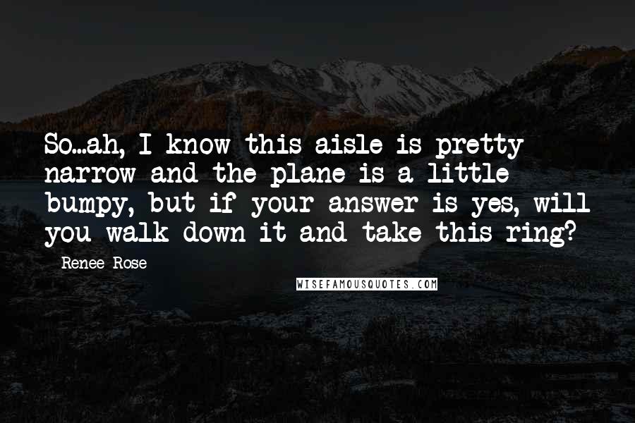 Renee Rose Quotes: So...ah, I know this aisle is pretty narrow and the plane is a little bumpy, but if your answer is yes, will you walk down it and take this ring?