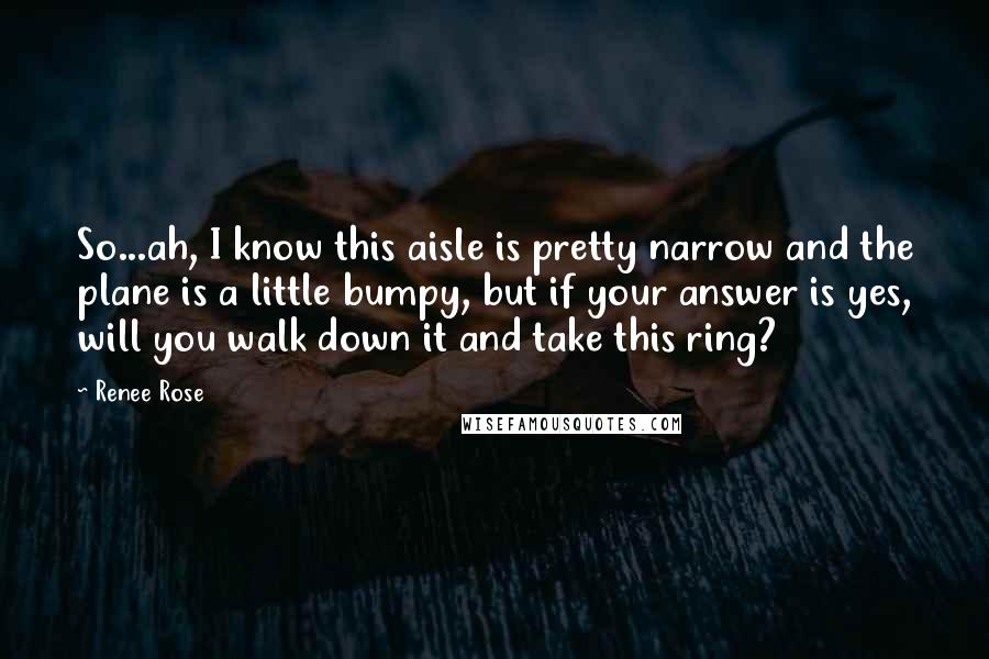 Renee Rose Quotes: So...ah, I know this aisle is pretty narrow and the plane is a little bumpy, but if your answer is yes, will you walk down it and take this ring?