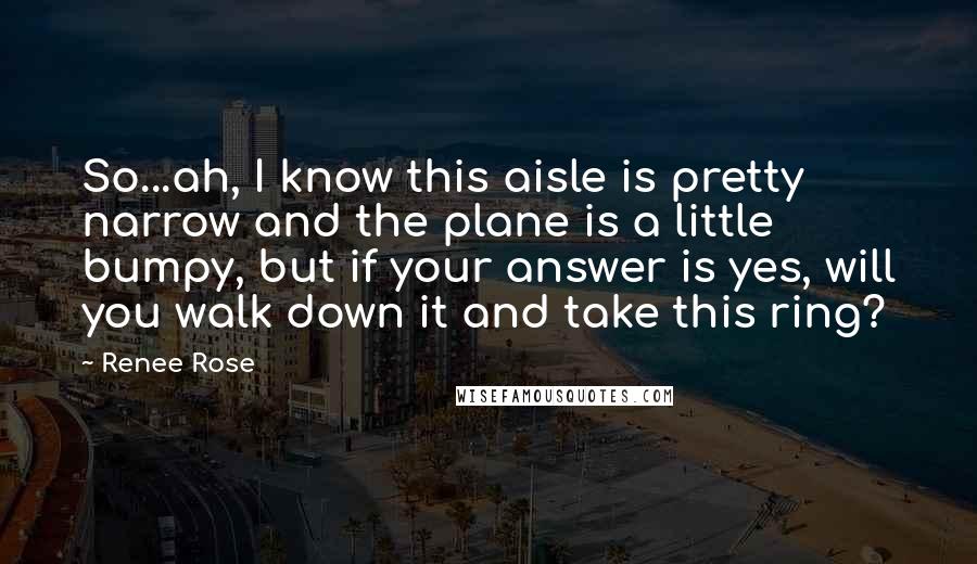 Renee Rose Quotes: So...ah, I know this aisle is pretty narrow and the plane is a little bumpy, but if your answer is yes, will you walk down it and take this ring?