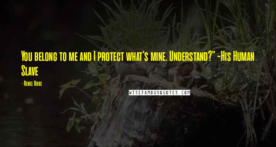 Renee Rose Quotes: You belong to me and I protect what's mine. Understand?" ~His Human Slave