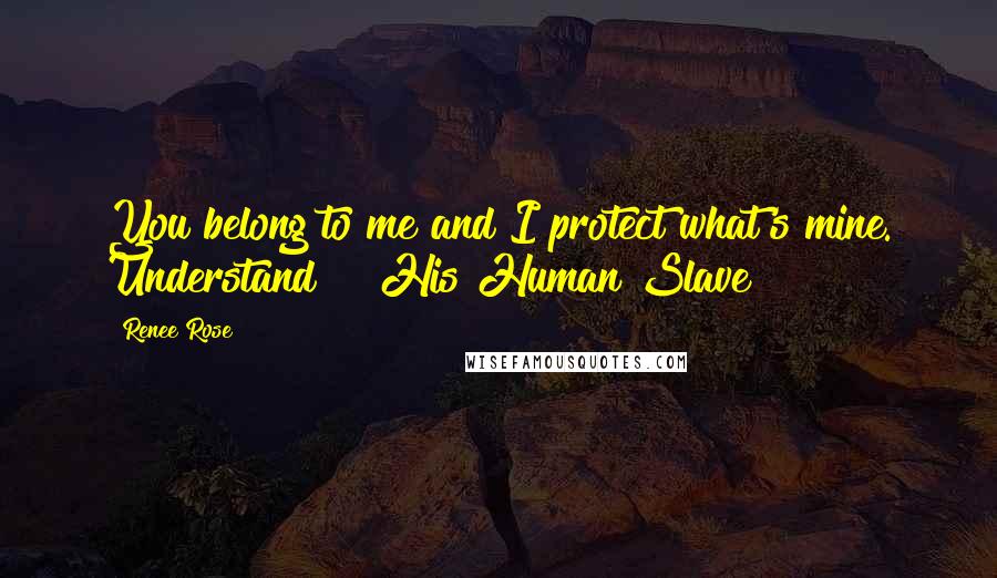 Renee Rose Quotes: You belong to me and I protect what's mine. Understand?" ~His Human Slave