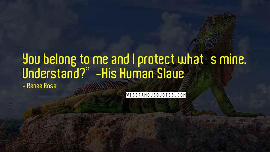 Renee Rose Quotes: You belong to me and I protect what's mine. Understand?" ~His Human Slave