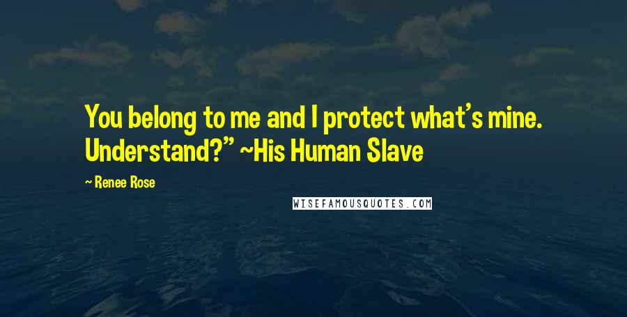 Renee Rose Quotes: You belong to me and I protect what's mine. Understand?" ~His Human Slave