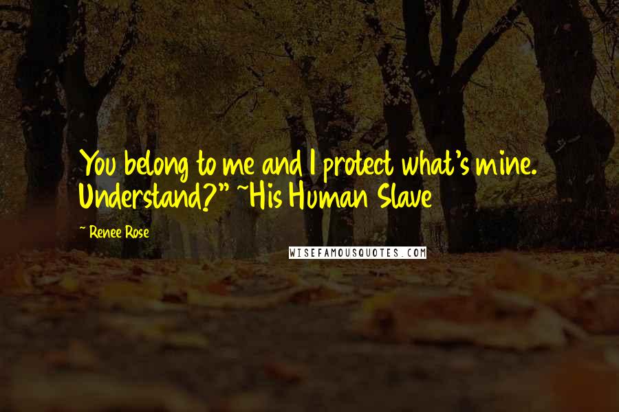 Renee Rose Quotes: You belong to me and I protect what's mine. Understand?" ~His Human Slave