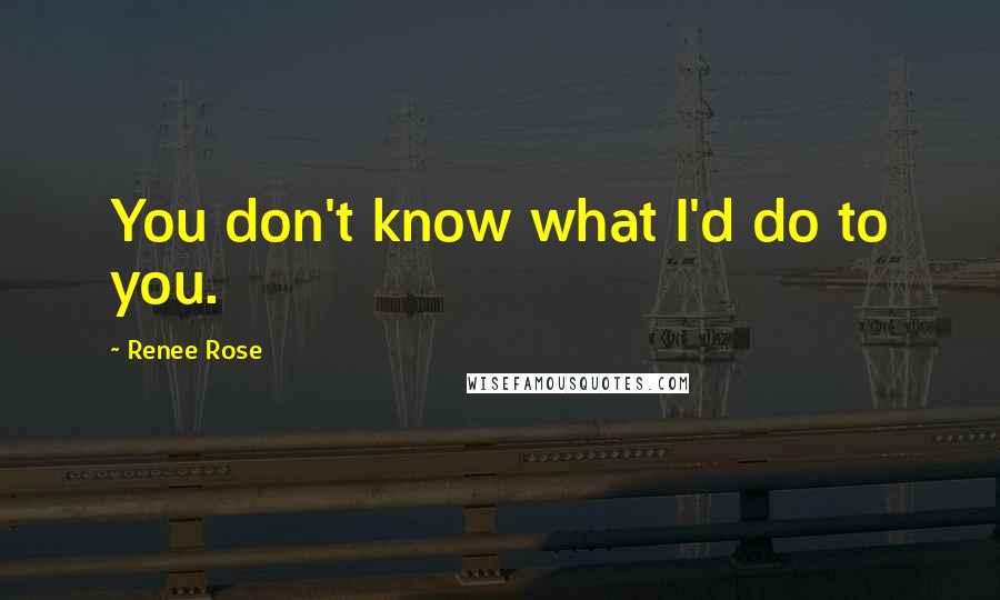 Renee Rose Quotes: You don't know what I'd do to you.