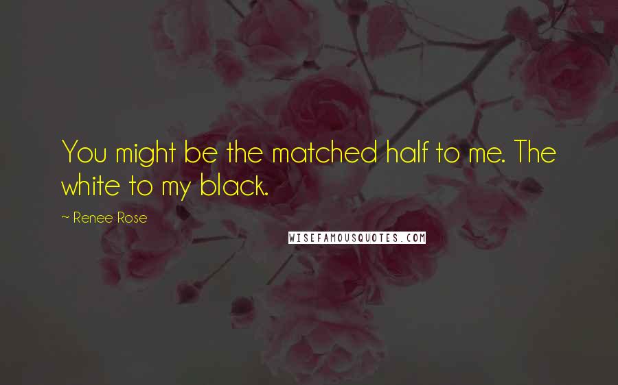 Renee Rose Quotes: You might be the matched half to me. The white to my black.