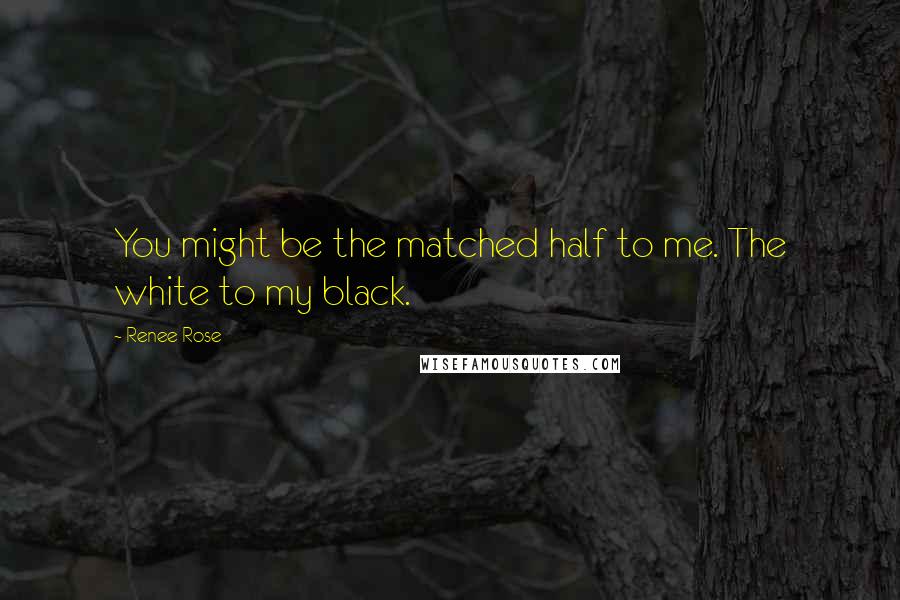 Renee Rose Quotes: You might be the matched half to me. The white to my black.