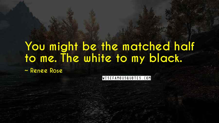 Renee Rose Quotes: You might be the matched half to me. The white to my black.