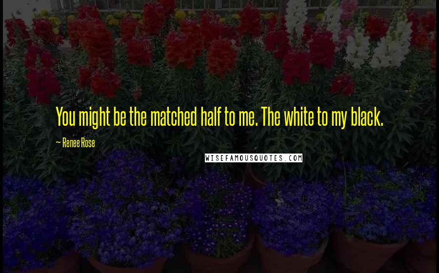 Renee Rose Quotes: You might be the matched half to me. The white to my black.