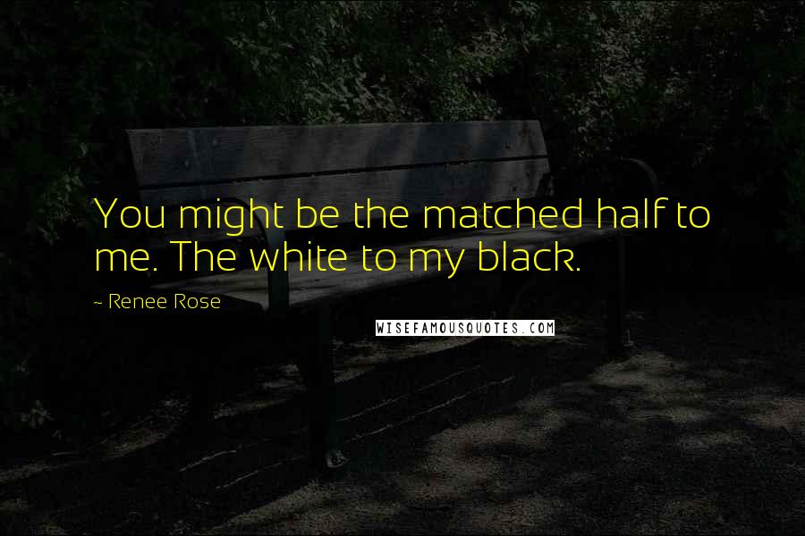 Renee Rose Quotes: You might be the matched half to me. The white to my black.