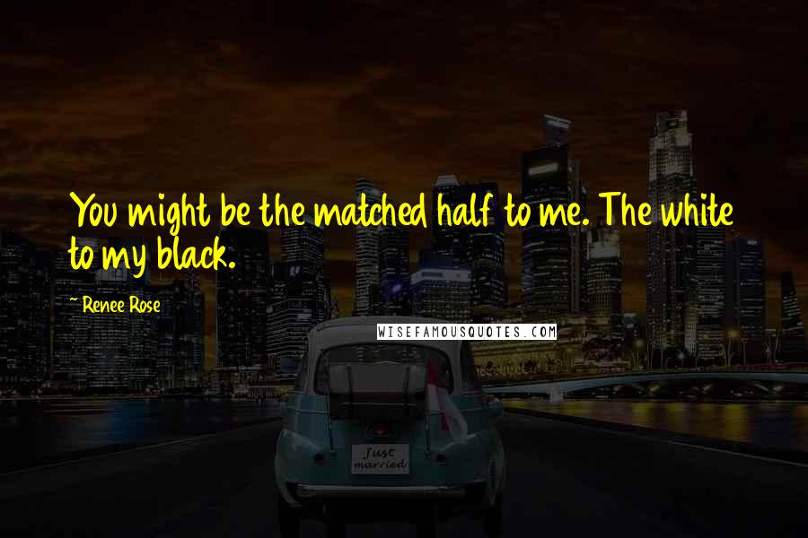 Renee Rose Quotes: You might be the matched half to me. The white to my black.