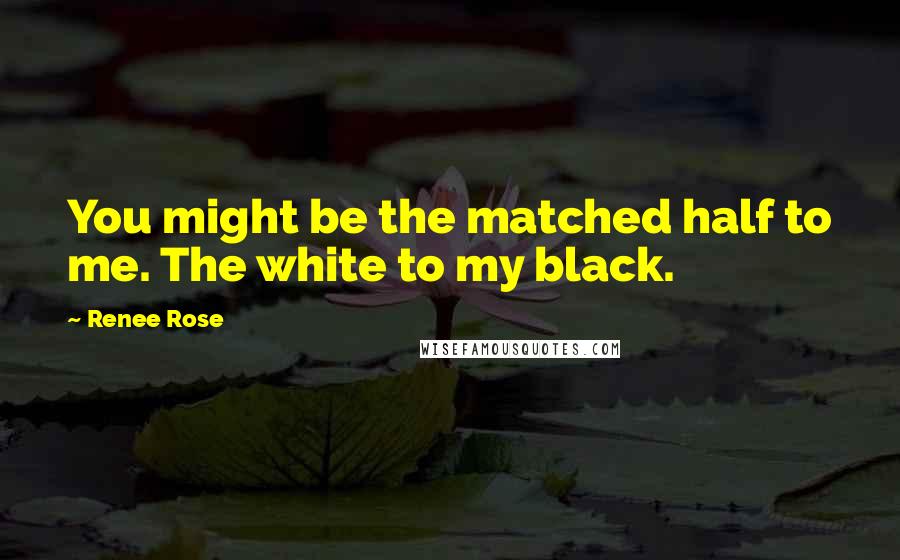 Renee Rose Quotes: You might be the matched half to me. The white to my black.