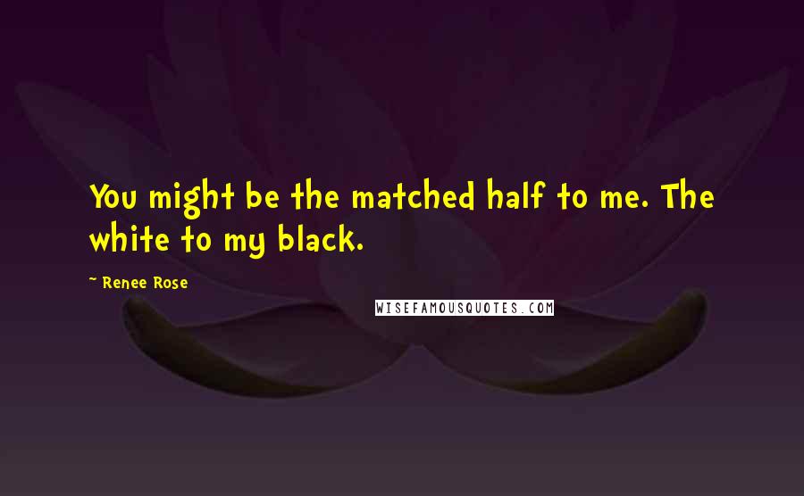 Renee Rose Quotes: You might be the matched half to me. The white to my black.