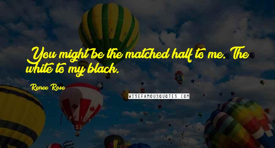 Renee Rose Quotes: You might be the matched half to me. The white to my black.