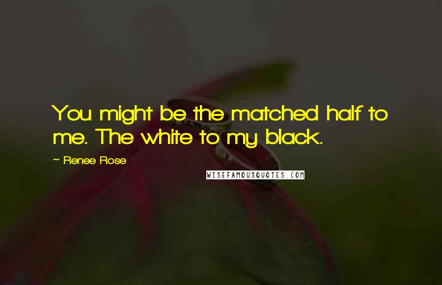 Renee Rose Quotes: You might be the matched half to me. The white to my black.