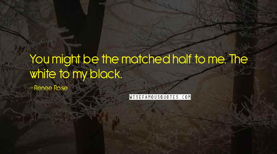 Renee Rose Quotes: You might be the matched half to me. The white to my black.