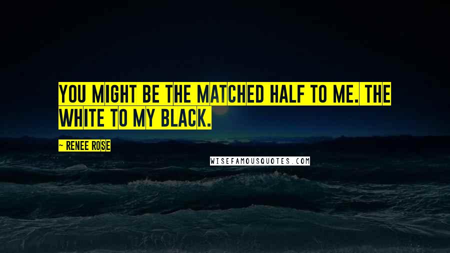 Renee Rose Quotes: You might be the matched half to me. The white to my black.