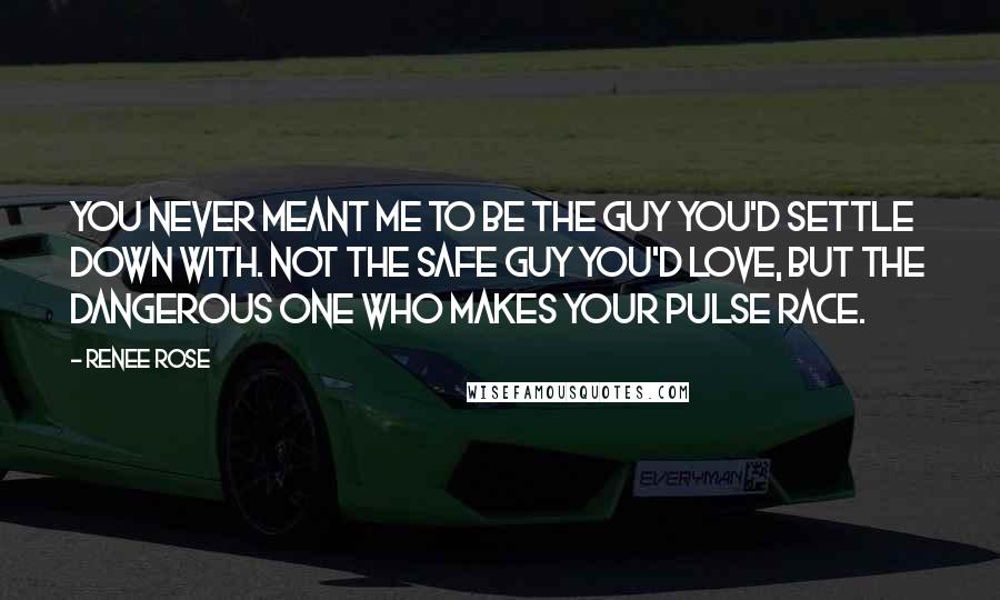 Renee Rose Quotes: You never meant me to be the guy you'd settle down with. Not the safe guy you'd love, but the dangerous one who makes your pulse race.