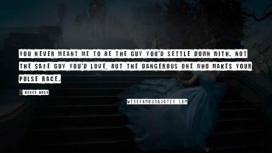 Renee Rose Quotes: You never meant me to be the guy you'd settle down with. Not the safe guy you'd love, but the dangerous one who makes your pulse race.