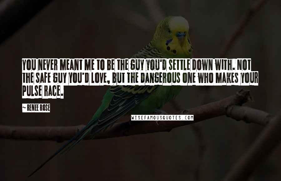 Renee Rose Quotes: You never meant me to be the guy you'd settle down with. Not the safe guy you'd love, but the dangerous one who makes your pulse race.