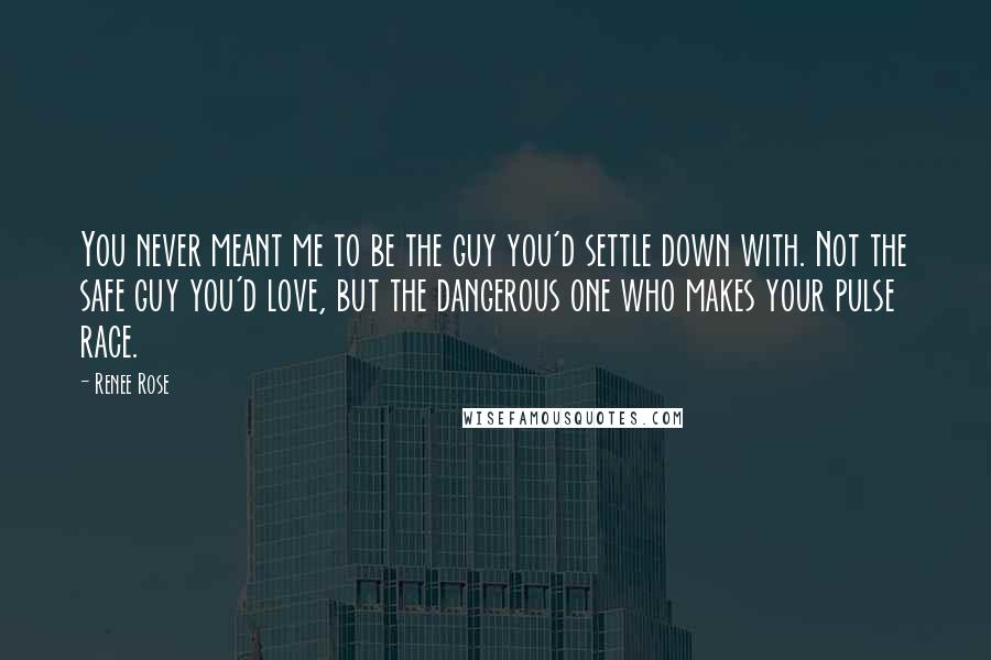 Renee Rose Quotes: You never meant me to be the guy you'd settle down with. Not the safe guy you'd love, but the dangerous one who makes your pulse race.