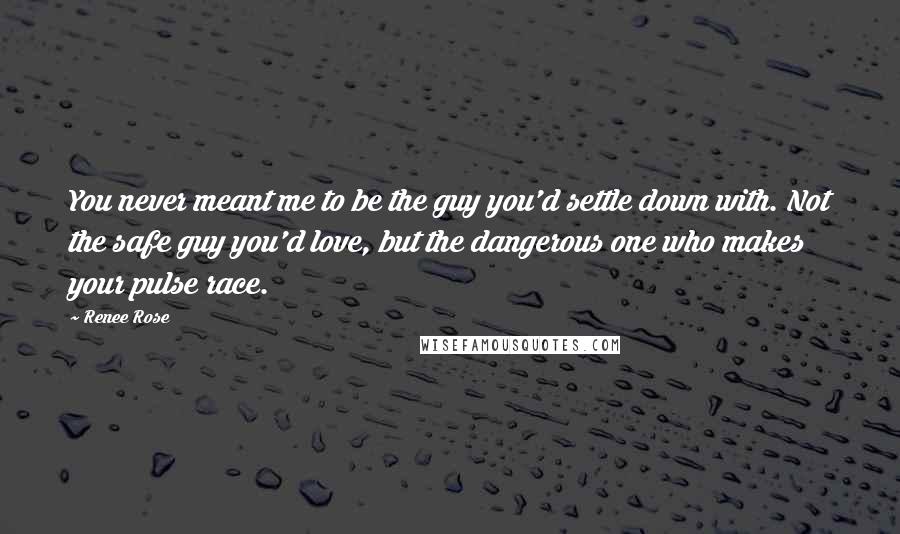 Renee Rose Quotes: You never meant me to be the guy you'd settle down with. Not the safe guy you'd love, but the dangerous one who makes your pulse race.