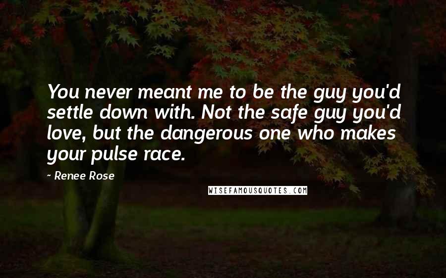 Renee Rose Quotes: You never meant me to be the guy you'd settle down with. Not the safe guy you'd love, but the dangerous one who makes your pulse race.