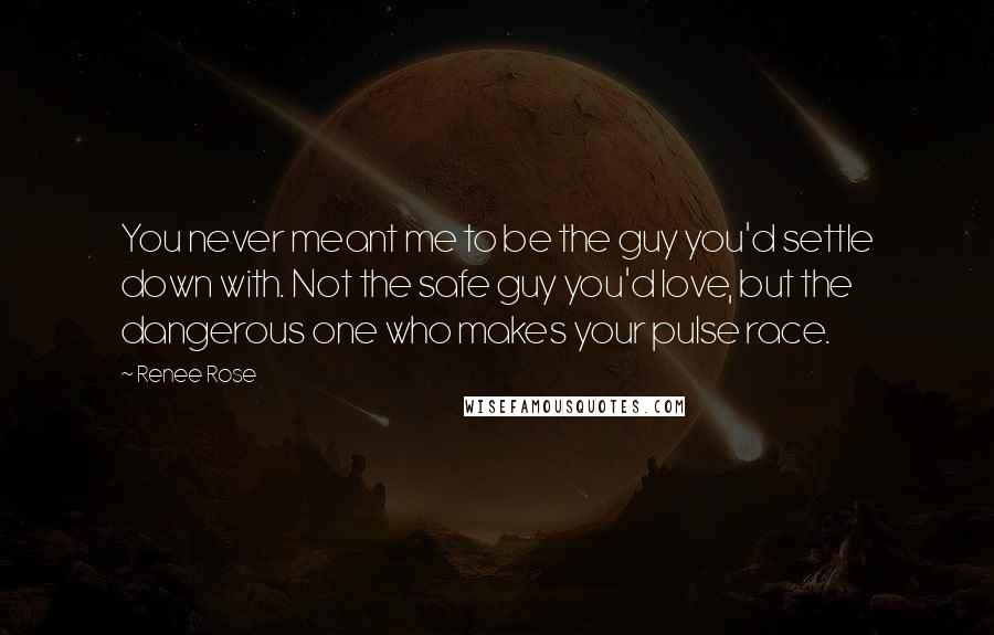 Renee Rose Quotes: You never meant me to be the guy you'd settle down with. Not the safe guy you'd love, but the dangerous one who makes your pulse race.