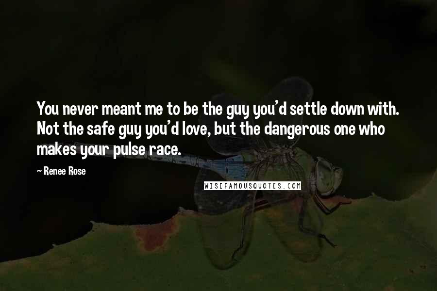 Renee Rose Quotes: You never meant me to be the guy you'd settle down with. Not the safe guy you'd love, but the dangerous one who makes your pulse race.