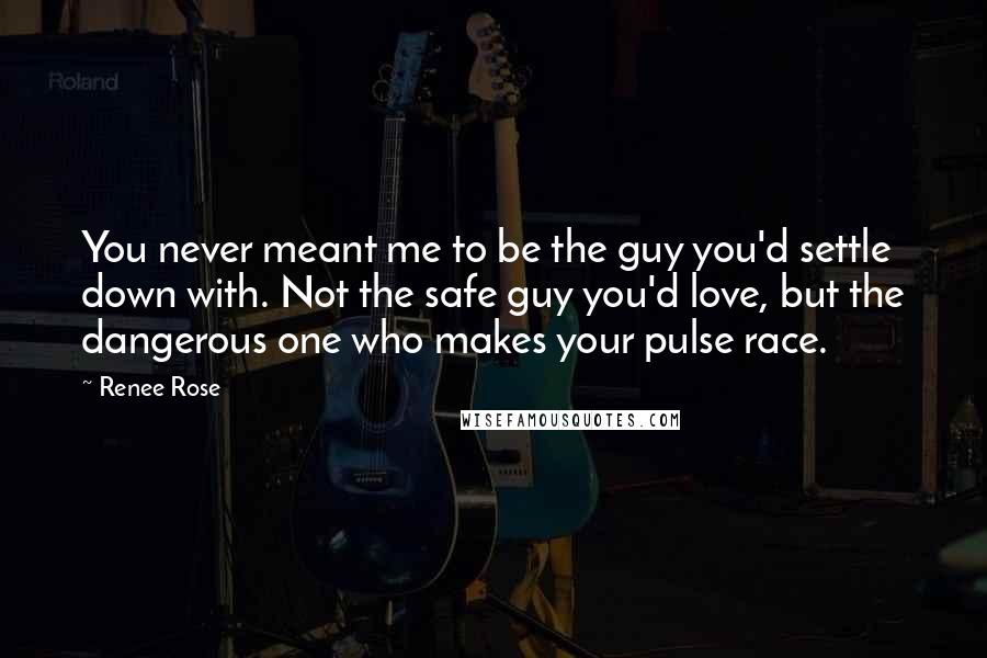 Renee Rose Quotes: You never meant me to be the guy you'd settle down with. Not the safe guy you'd love, but the dangerous one who makes your pulse race.