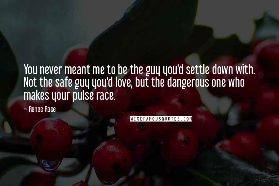 Renee Rose Quotes: You never meant me to be the guy you'd settle down with. Not the safe guy you'd love, but the dangerous one who makes your pulse race.