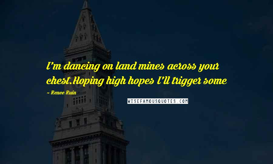 Renee Ruin Quotes: I'm dancing on land mines across your chest.Hoping high hopes I'll trigger some