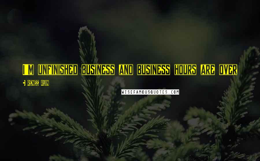 Renee Ruin Quotes: I'm unfinished business and business hours are over