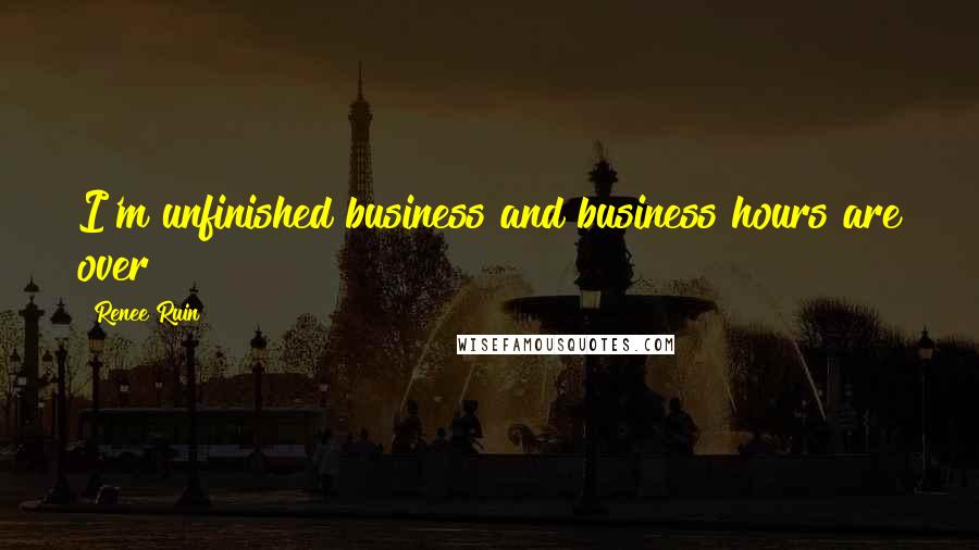 Renee Ruin Quotes: I'm unfinished business and business hours are over