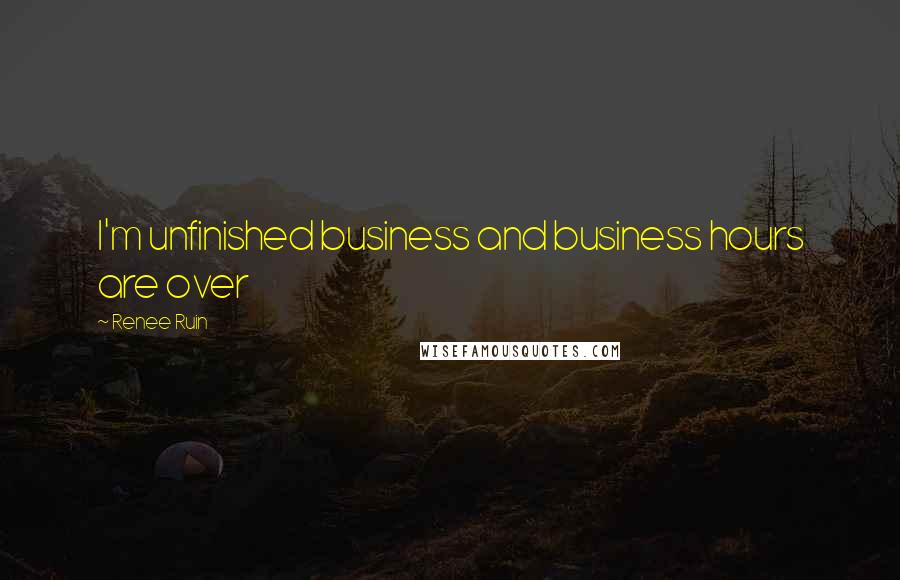 Renee Ruin Quotes: I'm unfinished business and business hours are over