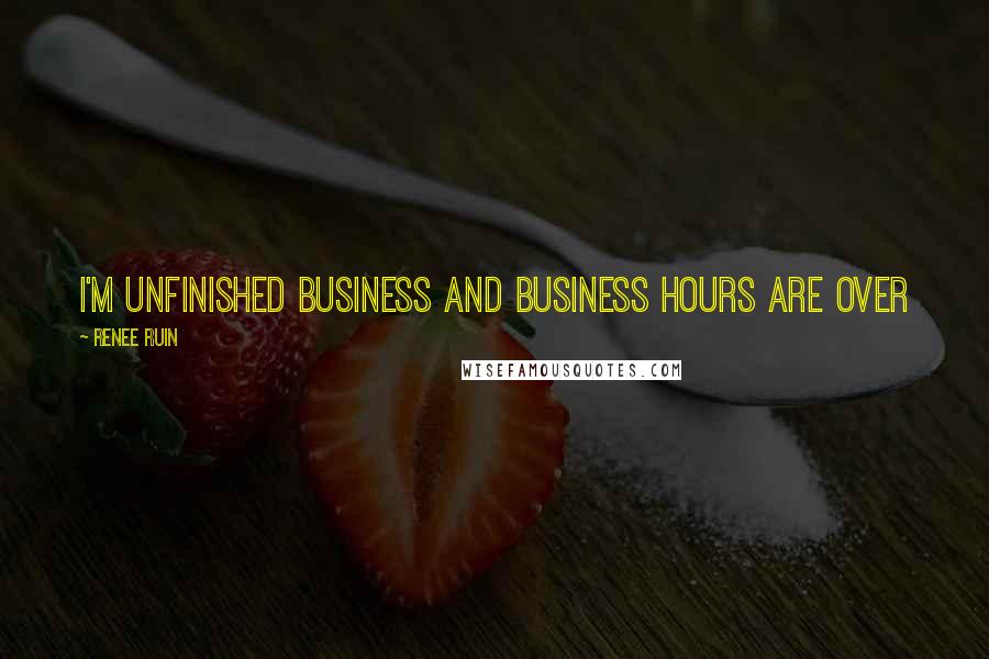 Renee Ruin Quotes: I'm unfinished business and business hours are over