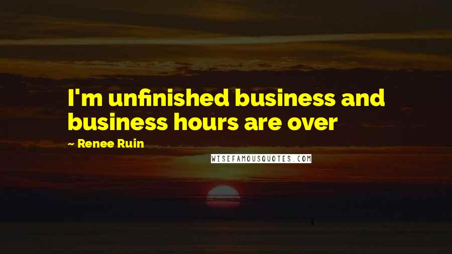 Renee Ruin Quotes: I'm unfinished business and business hours are over