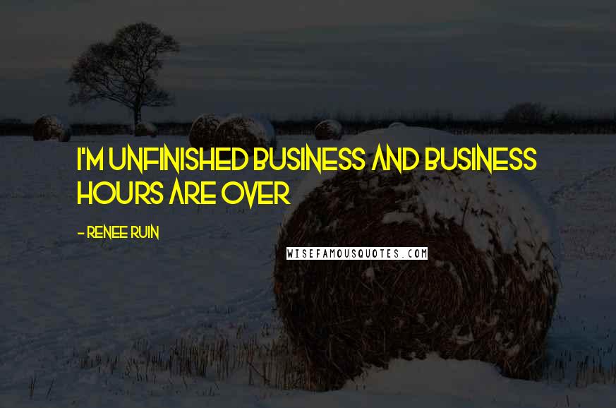 Renee Ruin Quotes: I'm unfinished business and business hours are over