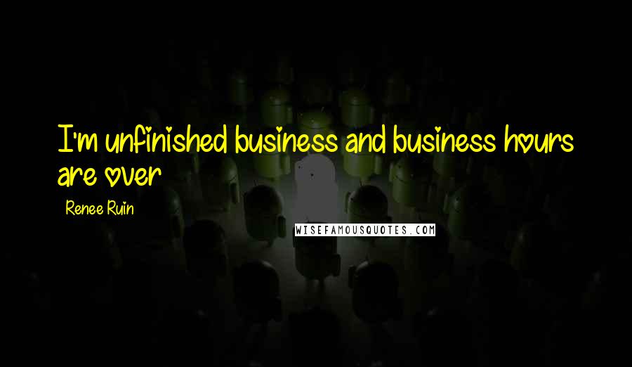 Renee Ruin Quotes: I'm unfinished business and business hours are over