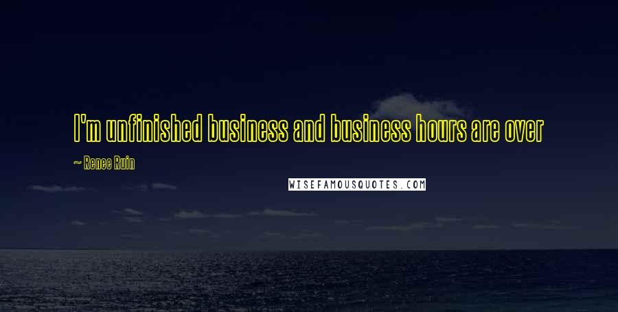 Renee Ruin Quotes: I'm unfinished business and business hours are over