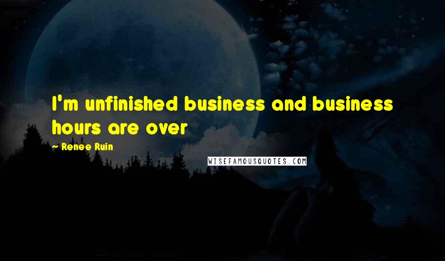 Renee Ruin Quotes: I'm unfinished business and business hours are over