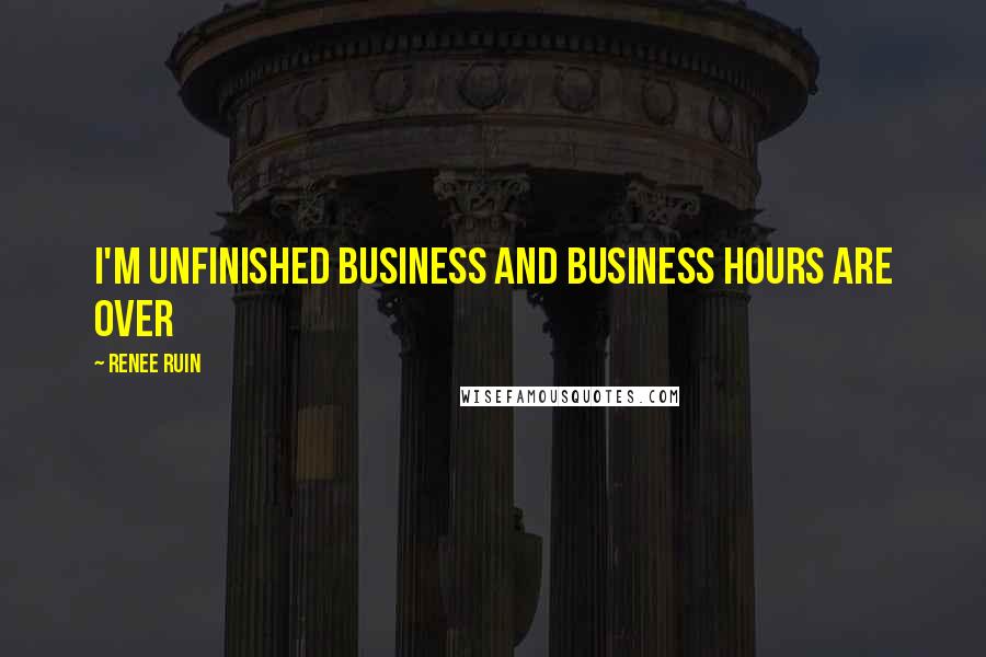 Renee Ruin Quotes: I'm unfinished business and business hours are over