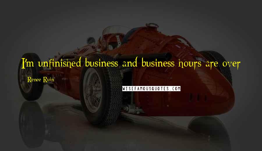Renee Ruin Quotes: I'm unfinished business and business hours are over