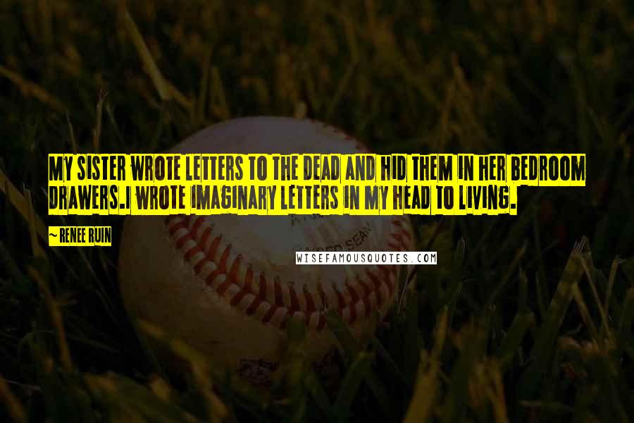 Renee Ruin Quotes: My sister wrote letters to the dead and hid them in her bedroom drawers.I wrote imaginary letters in my head to living.