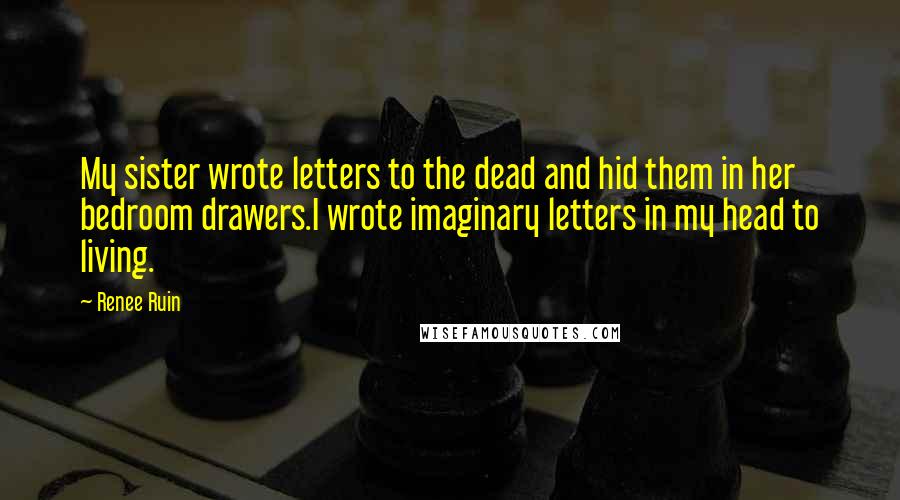 Renee Ruin Quotes: My sister wrote letters to the dead and hid them in her bedroom drawers.I wrote imaginary letters in my head to living.