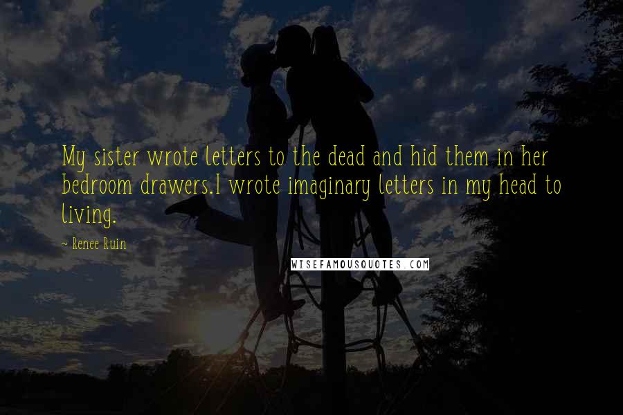 Renee Ruin Quotes: My sister wrote letters to the dead and hid them in her bedroom drawers.I wrote imaginary letters in my head to living.