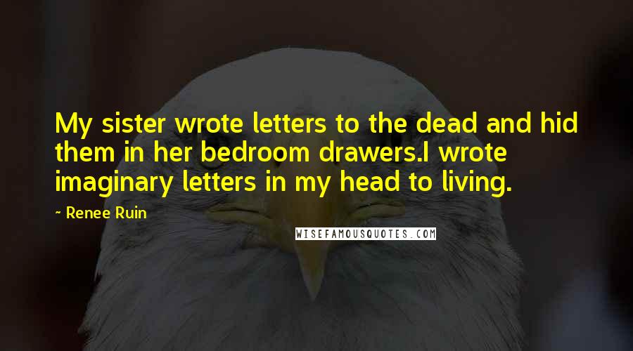 Renee Ruin Quotes: My sister wrote letters to the dead and hid them in her bedroom drawers.I wrote imaginary letters in my head to living.