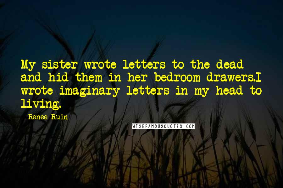 Renee Ruin Quotes: My sister wrote letters to the dead and hid them in her bedroom drawers.I wrote imaginary letters in my head to living.