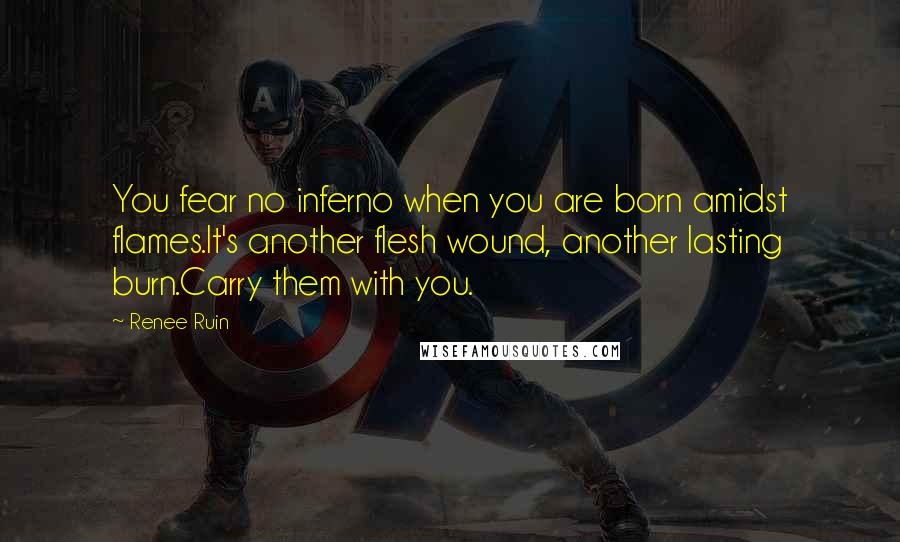 Renee Ruin Quotes: You fear no inferno when you are born amidst flames.It's another flesh wound, another lasting burn.Carry them with you.