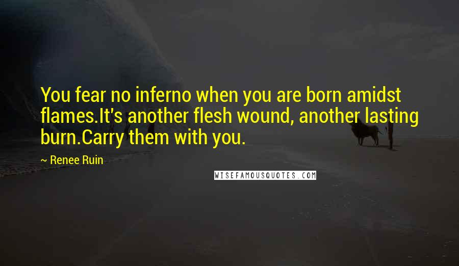 Renee Ruin Quotes: You fear no inferno when you are born amidst flames.It's another flesh wound, another lasting burn.Carry them with you.